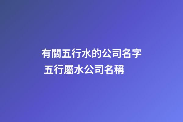 有關五行水的公司名字 五行屬水公司名稱-第1張-公司起名-玄機派